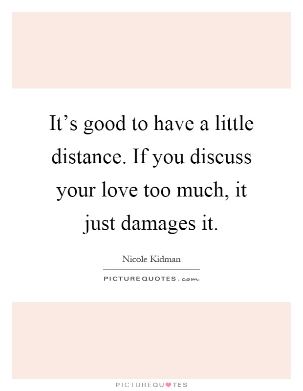 It's good to have a little distance. If you discuss your love too much, it just damages it Picture Quote #1