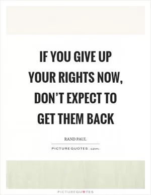 If you give up your rights now, don’t expect to get them back Picture Quote #1