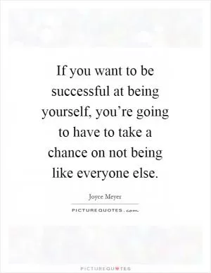 If you want to be successful at being yourself, you’re going to have to take a chance on not being like everyone else Picture Quote #1