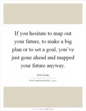 If you hesitate to map out your future, to make a big plan or to set a goal, you’ve just gone ahead and mapped your future anyway Picture Quote #1