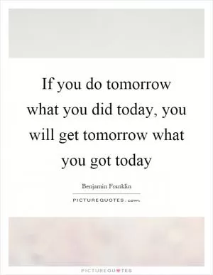 If you do tomorrow what you did today, you will get tomorrow what you got today Picture Quote #1