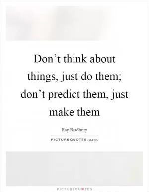 Don’t think about things, just do them; don’t predict them, just make them Picture Quote #1
