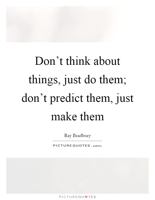 Don't think about things, just do them; don't predict them, just make them Picture Quote #1