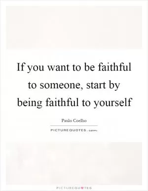 If you want to be faithful to someone, start by being faithful to yourself Picture Quote #1
