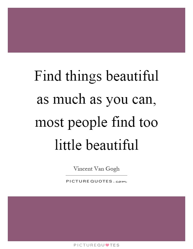 Find things beautiful as much as you can, most people find too little beautiful Picture Quote #1