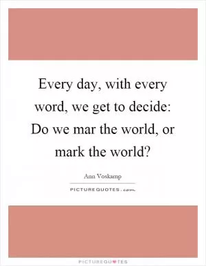 Every day, with every word, we get to decide: Do we mar the world, or mark the world? Picture Quote #1