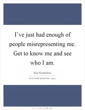 I’ve just had enough of people misrepresenting me. Get to know me and see who I am Picture Quote #1