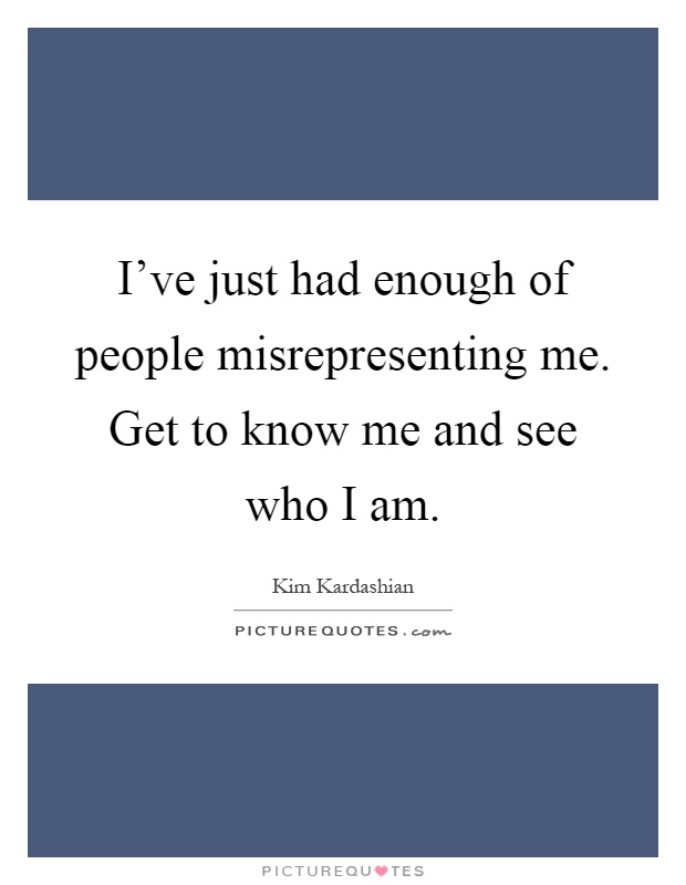 I've just had enough of people misrepresenting me. Get to know me and see who I am Picture Quote #1