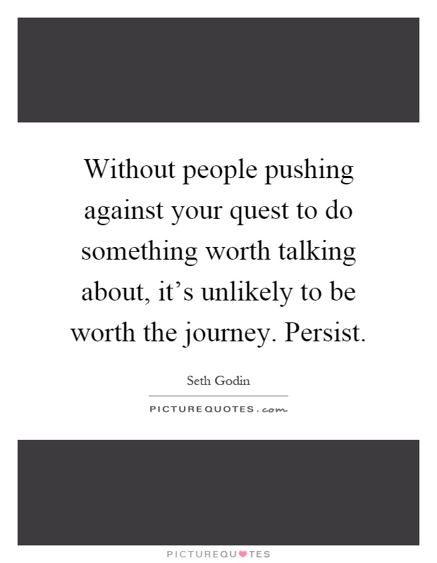 Without people pushing against your quest to do something worth talking about, it's unlikely to be worth the journey. Persist Picture Quote #1