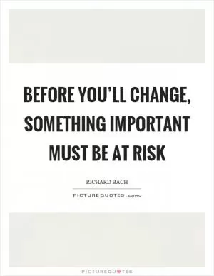 Before you’ll change, something important must be at risk Picture Quote #1