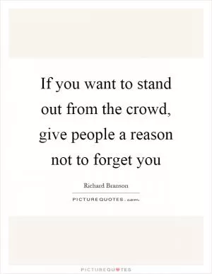If you want to stand out from the crowd, give people a reason not to forget you Picture Quote #1