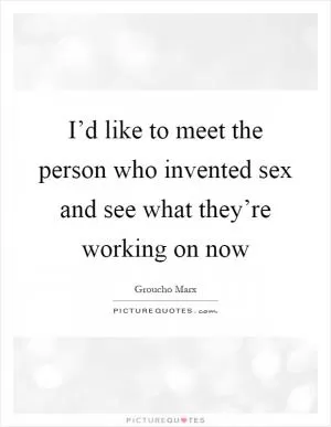 I’d like to meet the person who invented sex and see what they’re working on now Picture Quote #1