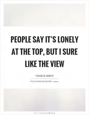 People say it’s lonely at the top, but I sure like the view Picture Quote #1