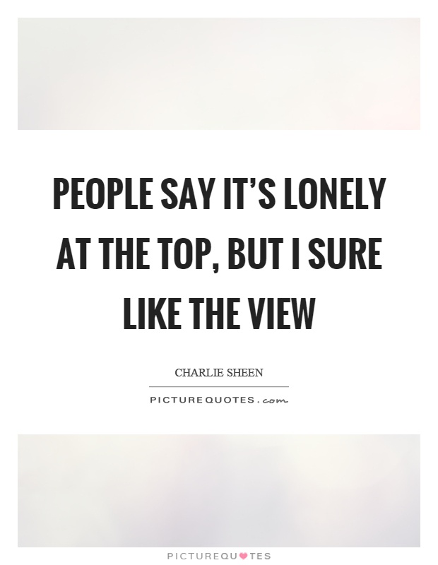 People say it's lonely at the top, but I sure like the view Picture Quote #1