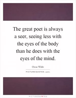 The great poet is always a seer, seeing less with the eyes of the body than he does with the eyes of the mind Picture Quote #1