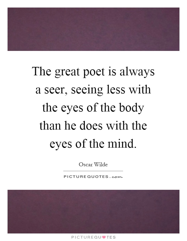 The great poet is always a seer, seeing less with the eyes of the body than he does with the eyes of the mind Picture Quote #1