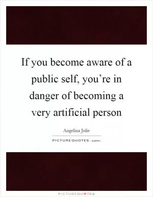If you become aware of a public self, you’re in danger of becoming a very artificial person Picture Quote #1
