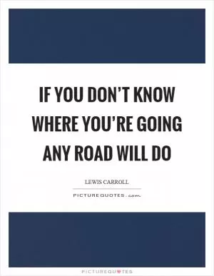 If you don’t know where you’re going any road will do Picture Quote #1