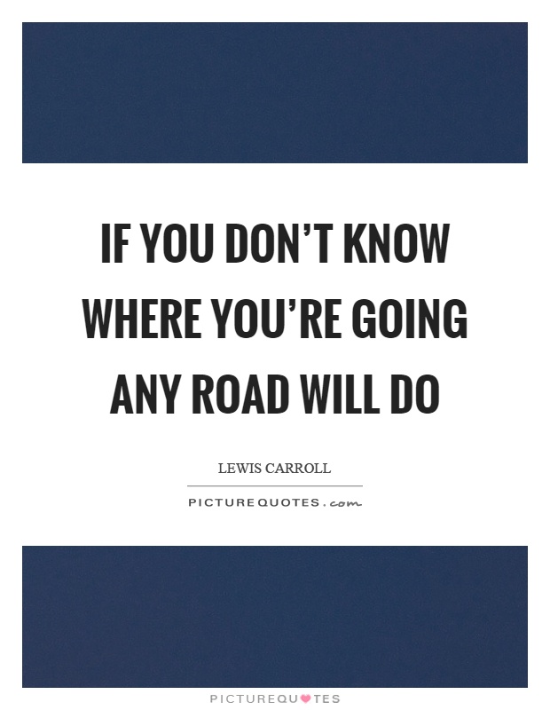 If you don't know where you're going any road will do Picture Quote #1