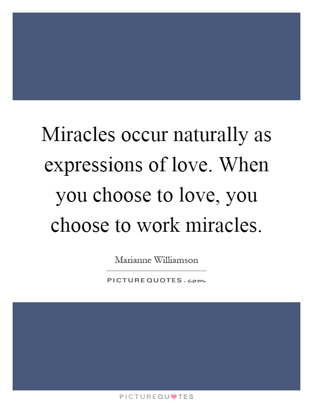 Miracles occur naturally as expressions of love. When you choose to love, you choose to work miracles Picture Quote #1