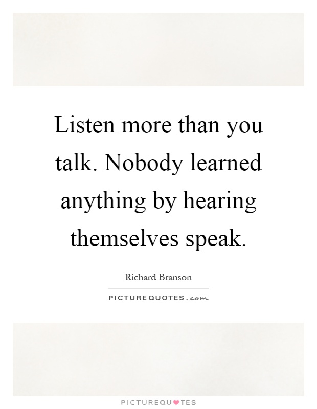 Listen more than you talk. Nobody learned anything by hearing themselves speak Picture Quote #1