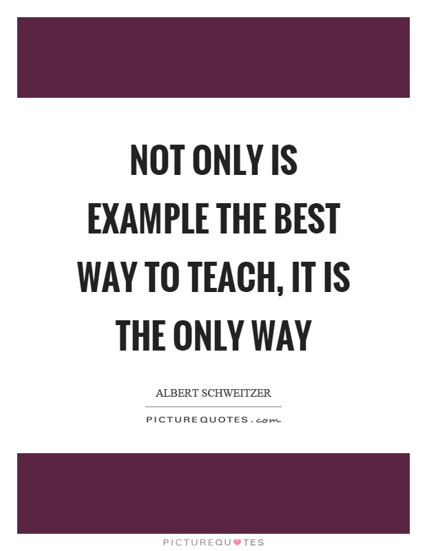 Not only is example the best way to teach, it is the only way Picture Quote #1