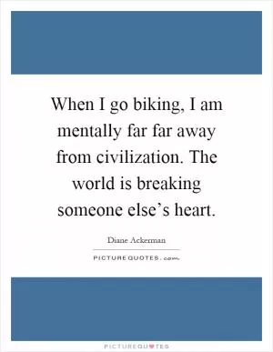 When I go biking, I am mentally far far away from civilization. The world is breaking someone else’s heart Picture Quote #1