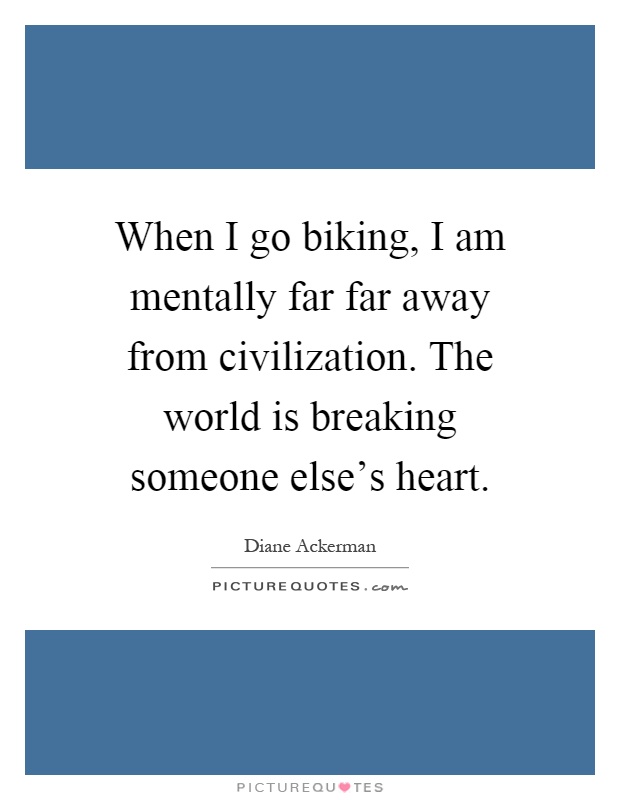 When I go biking, I am mentally far far away from civilization. The world is breaking someone else's heart Picture Quote #1