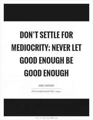 Don’t settle for mediocrity; never let good enough be good enough Picture Quote #1