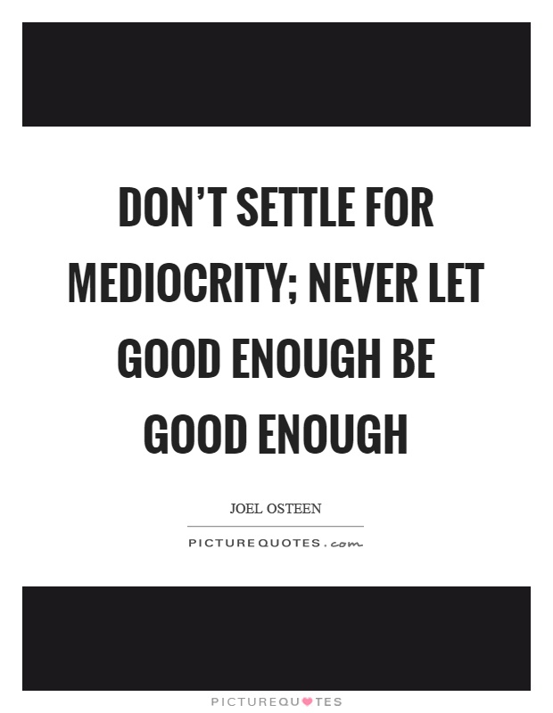 Don't settle for mediocrity; never let good enough be good enough Picture Quote #1