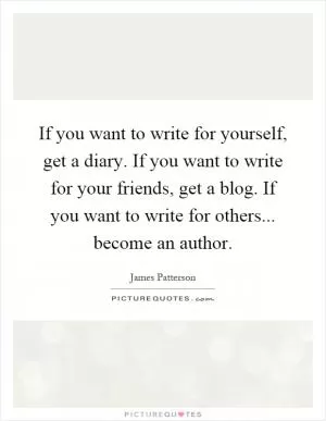 If you want to write for yourself, get a diary. If you want to write for your friends, get a blog. If you want to write for others... become an author Picture Quote #1