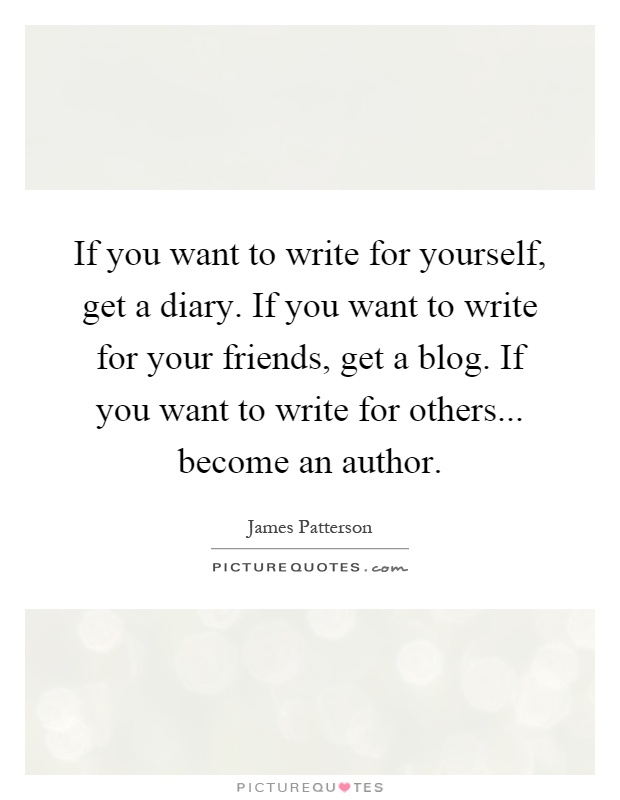 If you want to write for yourself, get a diary. If you want to write for your friends, get a blog. If you want to write for others... become an author Picture Quote #1