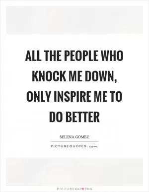 All the people who knock me down, only inspire me to do better Picture Quote #1