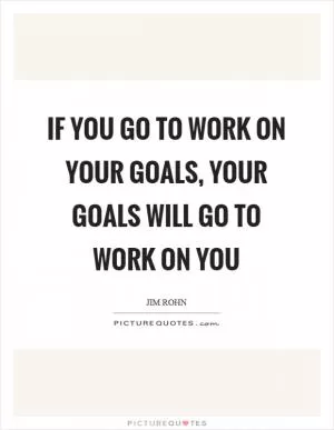 If you go to work on your goals, your goals will go to work on you Picture Quote #1