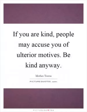 If you are kind, people may accuse you of ulterior motives. Be kind anyway Picture Quote #1