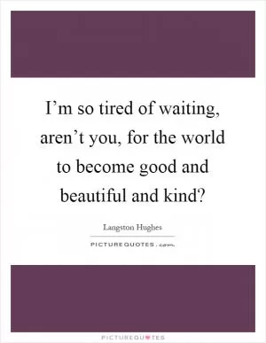 I’m so tired of waiting, aren’t you, for the world to become good and beautiful and kind? Picture Quote #1