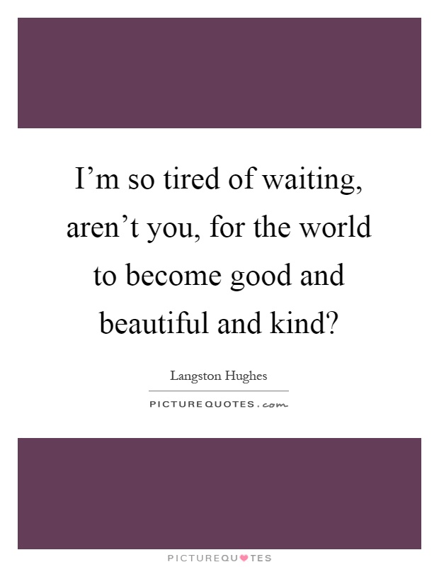 I'm so tired of waiting, aren't you, for the world to become good and beautiful and kind? Picture Quote #1