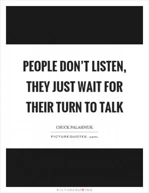 People don’t listen, they just wait for their turn to talk Picture Quote #1