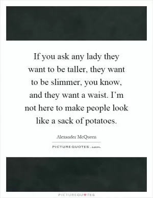 If you ask any lady they want to be taller, they want to be slimmer, you know, and they want a waist. I’m not here to make people look like a sack of potatoes Picture Quote #1