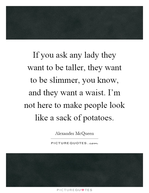 If you ask any lady they want to be taller, they want to be slimmer, you know, and they want a waist. I'm not here to make people look like a sack of potatoes Picture Quote #1