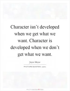 Character isn’t developed when we get what we want. Character is developed when we don’t get what we want Picture Quote #1