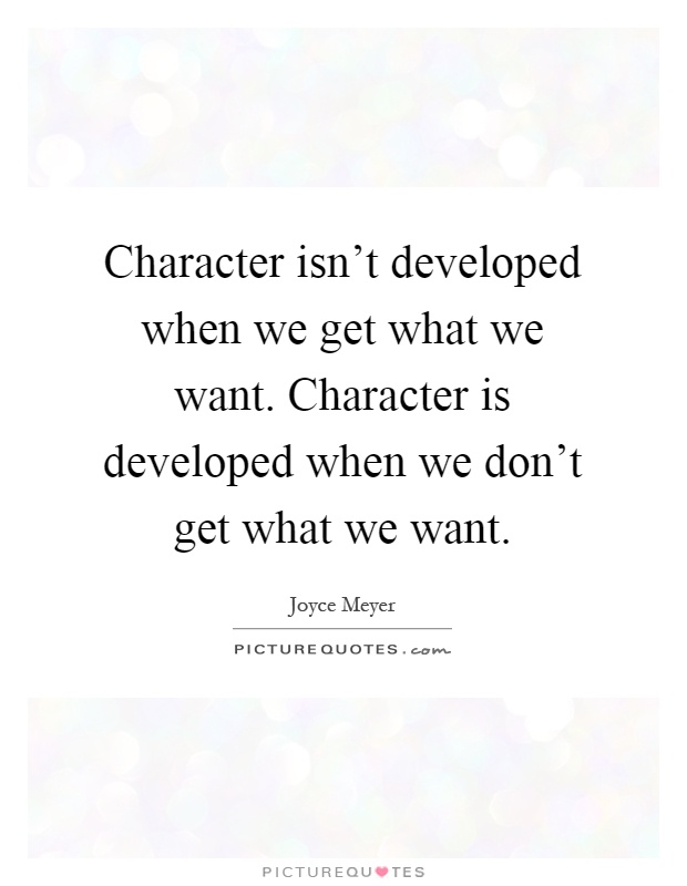 Character isn't developed when we get what we want. Character is developed when we don't get what we want Picture Quote #1