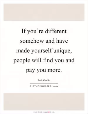 If you’re different somehow and have made yourself unique, people will find you and pay you more Picture Quote #1