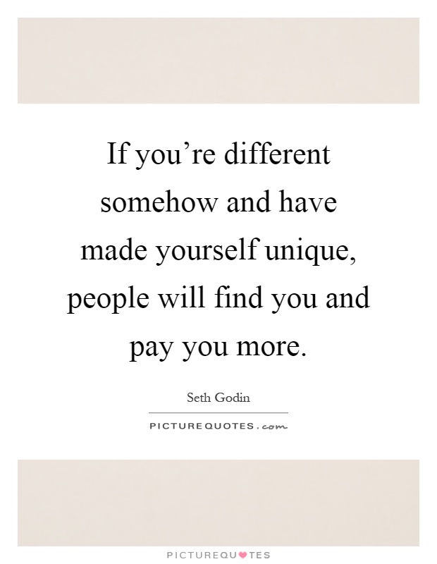 If you're different somehow and have made yourself unique, people will find you and pay you more Picture Quote #1