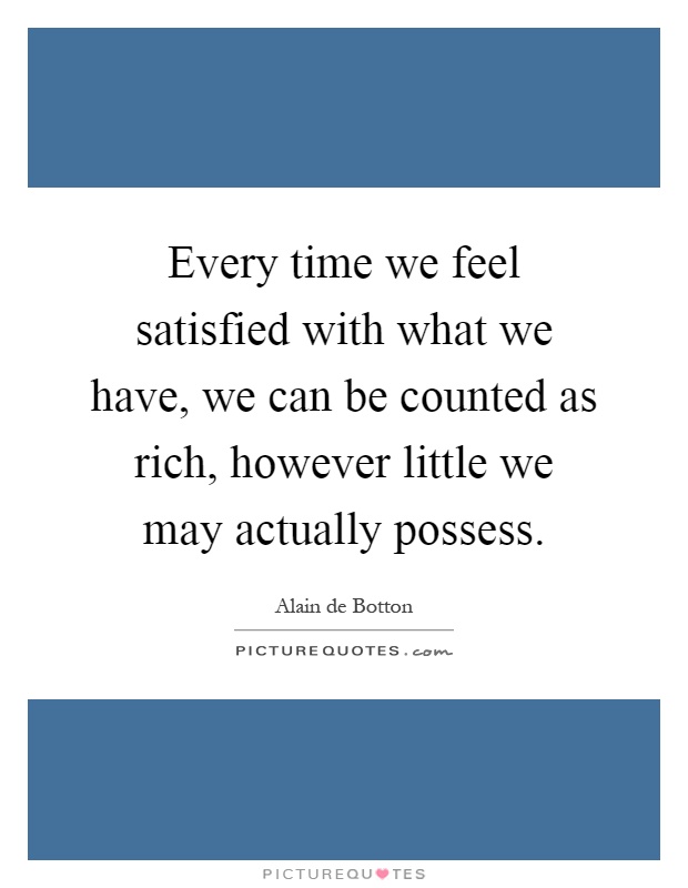 Every time we feel satisfied with what we have, we can be counted as rich, however little we may actually possess Picture Quote #1