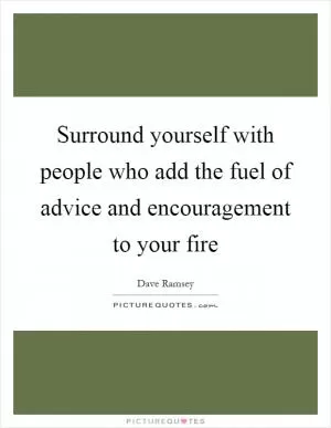 Surround yourself with people who add the fuel of advice and encouragement to your fire Picture Quote #1