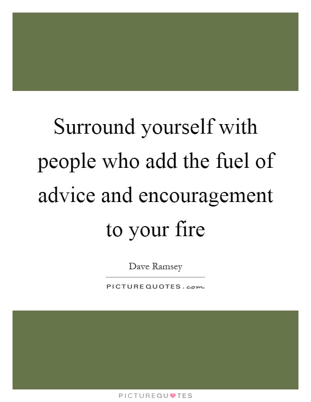 Surround yourself with people who add the fuel of advice and encouragement to your fire Picture Quote #1