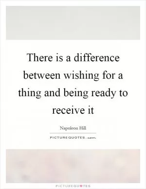 There is a difference between wishing for a thing and being ready to receive it Picture Quote #1