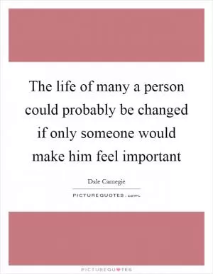 The life of many a person could probably be changed if only someone would make him feel important Picture Quote #1
