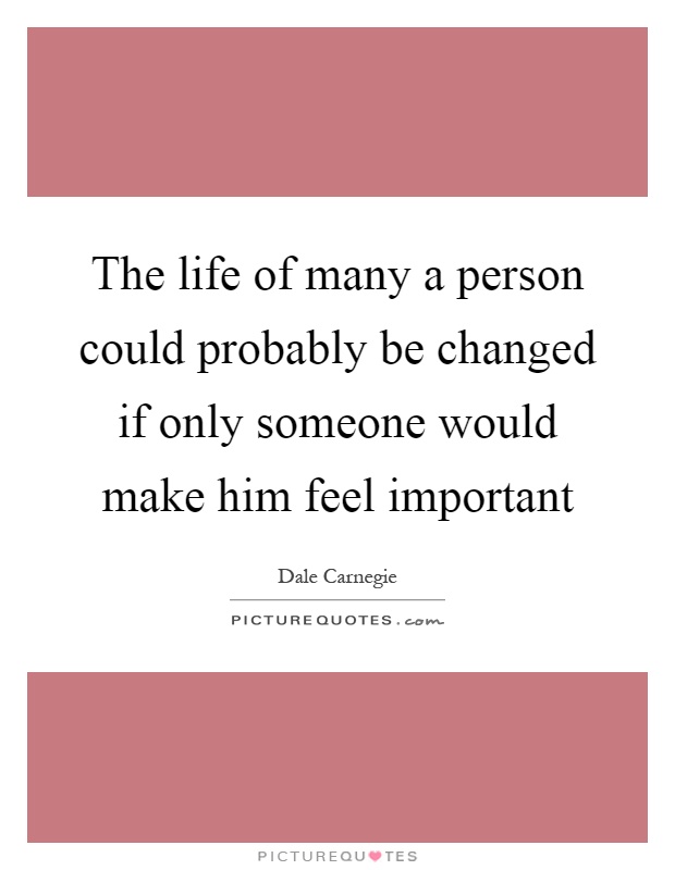 The life of many a person could probably be changed if only someone would make him feel important Picture Quote #1